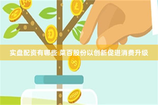 实盘配资有哪些 菜百股份以创新促进消费升级