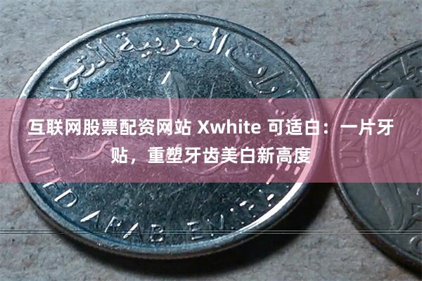 互联网股票配资网站 Xwhite 可适白：一片牙贴，重塑牙齿美白新高度