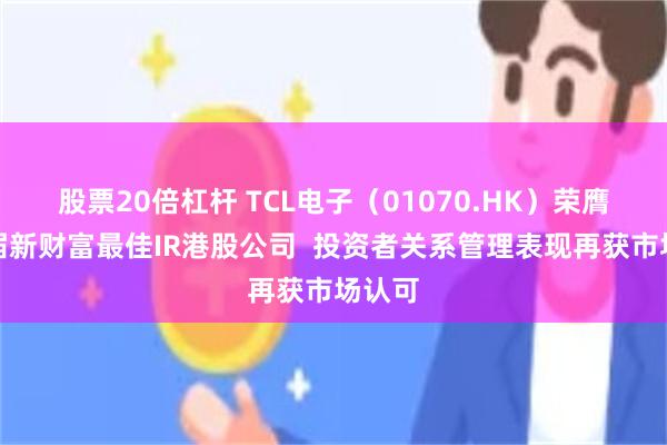 股票20倍杠杆 TCL电子（01070.HK）荣膺第七届新财富最佳IR港股公司  投资者关系管理表现再获市场认可