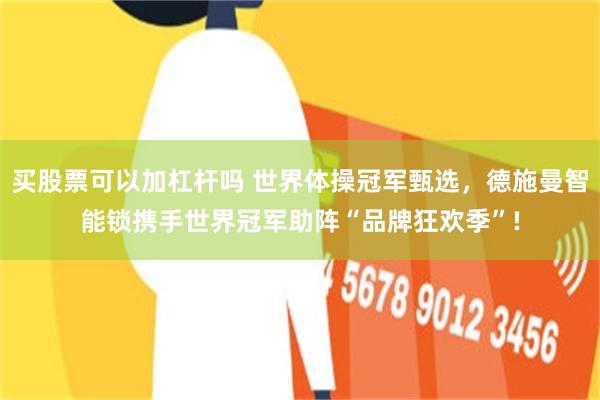 买股票可以加杠杆吗 世界体操冠军甄选，德施曼智能锁携手世界冠军助阵“品牌狂欢季”!