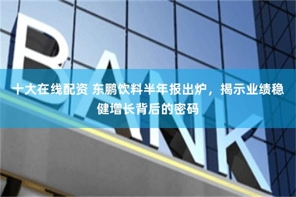 十大在线配资 东鹏饮料半年报出炉，揭示业绩稳健增长背后的密码