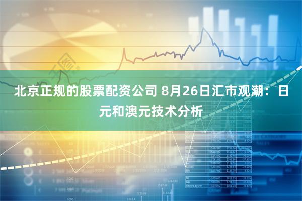 北京正规的股票配资公司 8月26日汇市观潮：日元和澳元技术分析