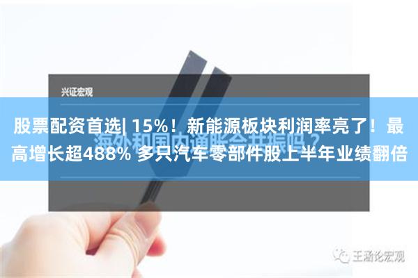 股票配资首选| 15%！新能源板块利润率亮了！最高增长超488% 多只汽车零部件股上半年业绩翻倍