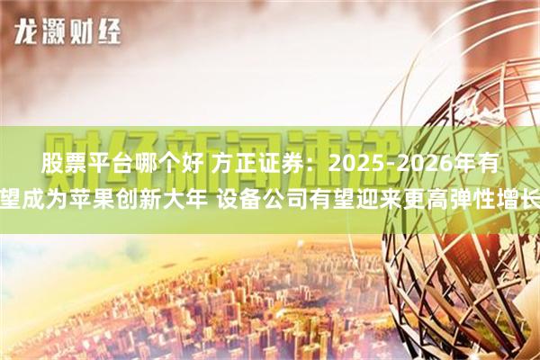 股票平台哪个好 方正证券：2025-2026年有望成为苹果创新大年 设备公司有望迎来更高弹性增长