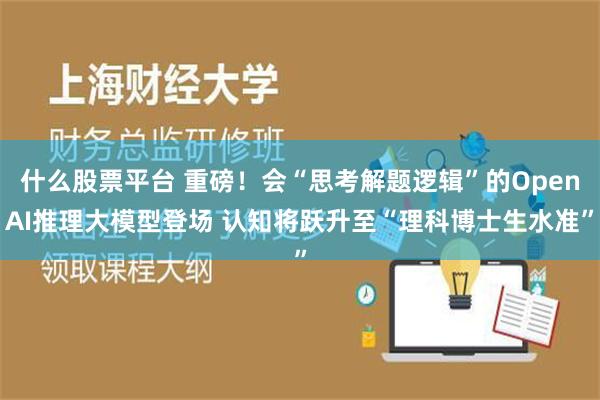 什么股票平台 重磅！会“思考解题逻辑”的OpenAI推理大模型登场 认知将跃升至“理科博士生水准”