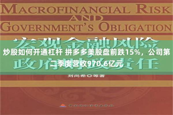 炒股如何开通杠杆 拼多多美股盘前跌15%，公司第二季度营收970.6亿元