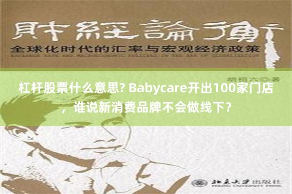 杠杆股票什么意思? Babycare开出100家门店，谁说新消费品牌不会做线下？