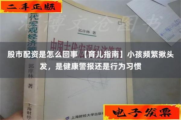 股市配资是怎么回事 【育儿指南】小孩频繁揪头发，是健康警报还是行为习惯