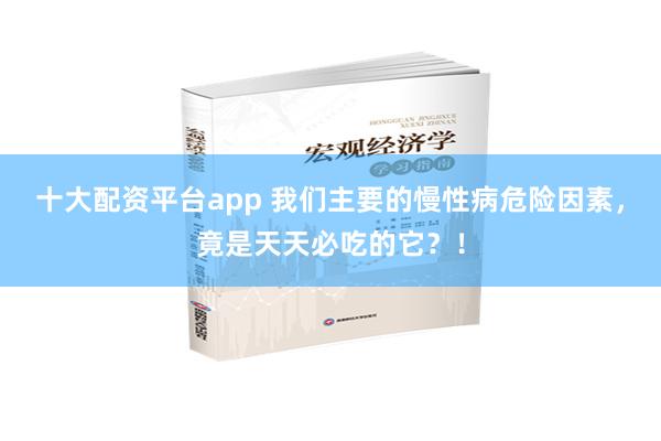 十大配资平台app 我们主要的慢性病危险因素，竟是天天必吃的它？！