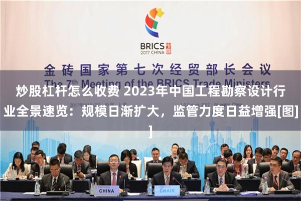 炒股杠杆怎么收费 2023年中国工程勘察设计行业全景速览：规模日渐扩大，监管力度日益增强[图]