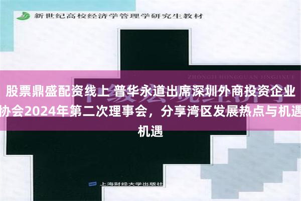 股票鼎盛配资线上 普华永道出席深圳外商投资企业协会2024年第二次理事会，分享湾区发展热点与机遇