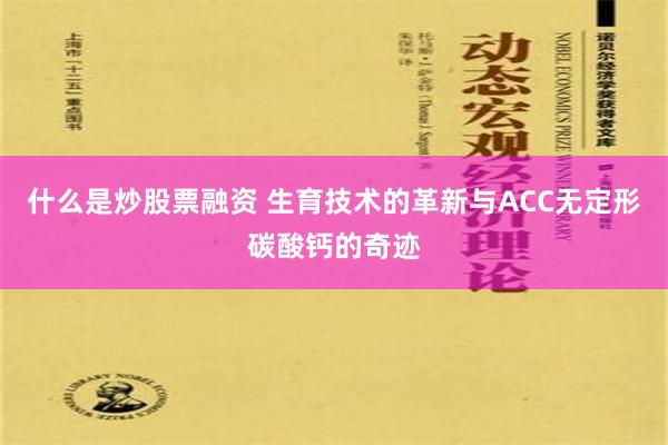 什么是炒股票融资 生育技术的革新与ACC无定形碳酸钙的奇迹