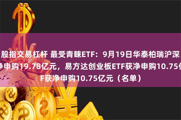 股指交易杠杆 最受青睐ETF：9月19日华泰柏瑞沪深300ETF获净申购19.78亿元，易方达创业板ETF获净申购10.75亿元（名单）