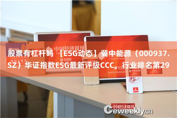 股票有杠杆吗 【ESG动态】冀中能源（000937.SZ）华证指数ESG最新评级CCC，行业排名第29