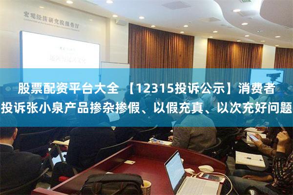 股票配资平台大全 【12315投诉公示】消费者投诉张小泉产品掺杂掺假、以假充真、以次充好问题