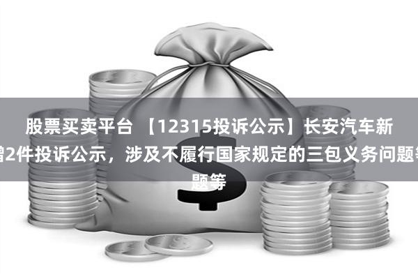 股票买卖平台 【12315投诉公示】长安汽车新增2件投诉公示，涉及不履行国家规定的三包义务问题等