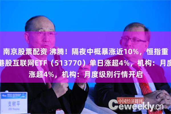 南京股票配资 沸腾！隔夜中概暴涨近10%，恒指重返万九关口，港股互联网ETF（513770）单日涨超4%，机构：月度级别行情开启