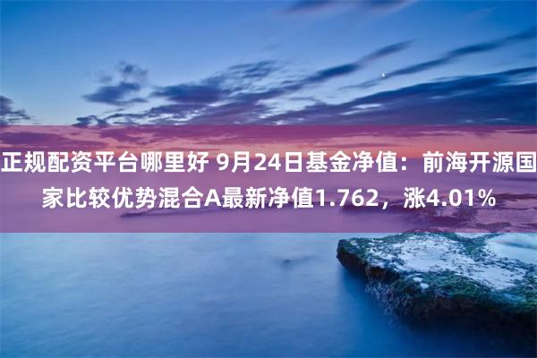 正规配资平台哪里好 9月24日基金净值：前海开源国家比较优势混合A最新净值1.762，涨4.01%