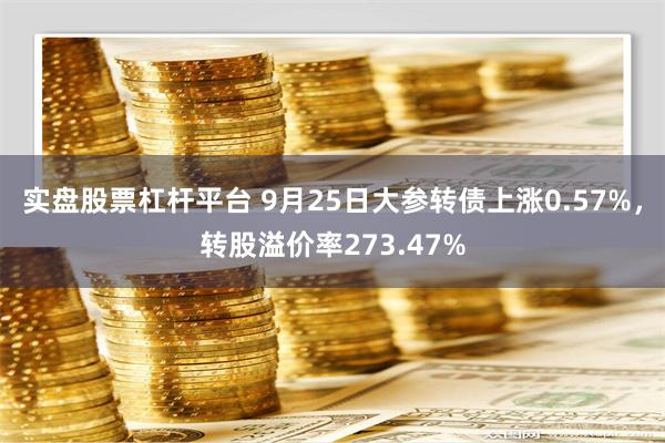 实盘股票杠杆平台 9月25日大参转债上涨0.57%，转股溢价率273.47%