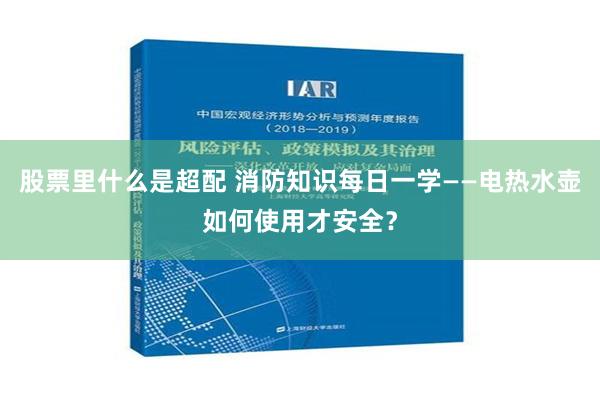 股票里什么是超配 消防知识每日一学——电热水壶如何使用才安全？