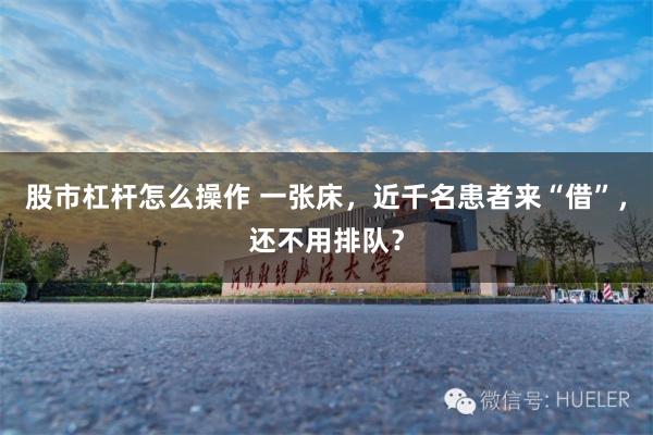 股市杠杆怎么操作 一张床，近千名患者来“借”，还不用排队？