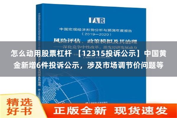 怎么动用股票杠杆 【12315投诉公示】中国黄金新增6件投诉公示，涉及市场调节价问题等