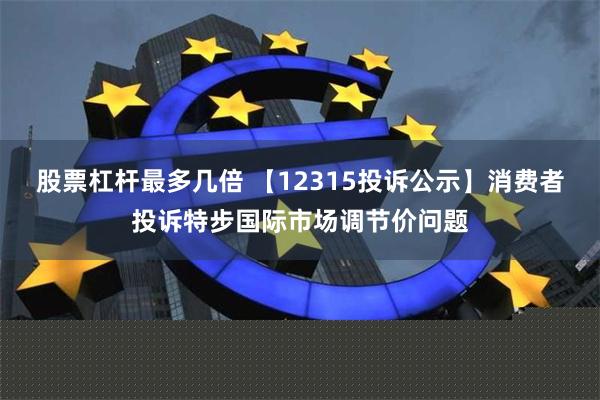 股票杠杆最多几倍 【12315投诉公示】消费者投诉特步国际市场调节价问题