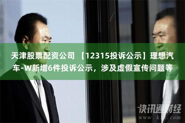 天津股票配资公司 【12315投诉公示】理想汽车-W新增6件投诉公示，涉及虚假宣传问题等