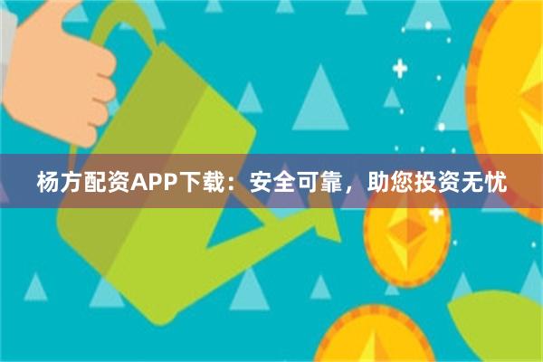 杨方配资APP下载：安全可靠，助您投资无忧