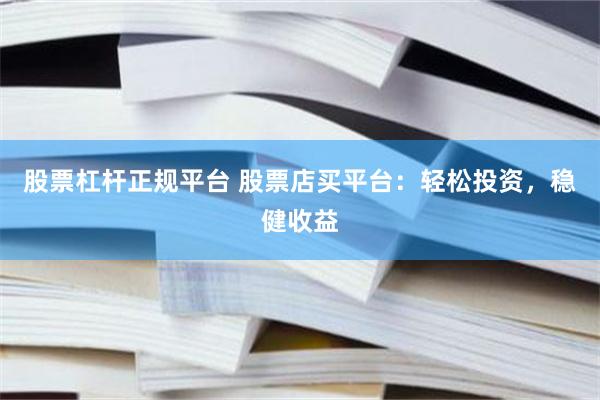 股票杠杆正规平台 股票店买平台：轻松投资，稳健收益