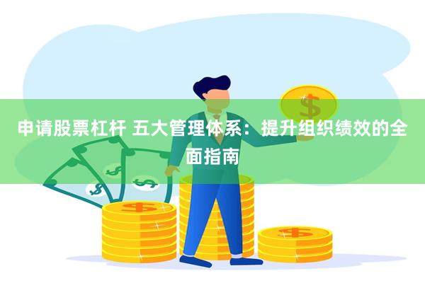 申请股票杠杆 五大管理体系：提升组织绩效的全面指南