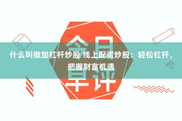 什么叫做加杠杆炒股 线上配资炒股：轻松杠杆，把握财富机遇