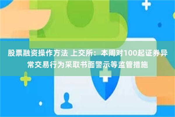 股票融资操作方法 上交所：本周对100起证券异常交易行为采取书面警示等监管措施