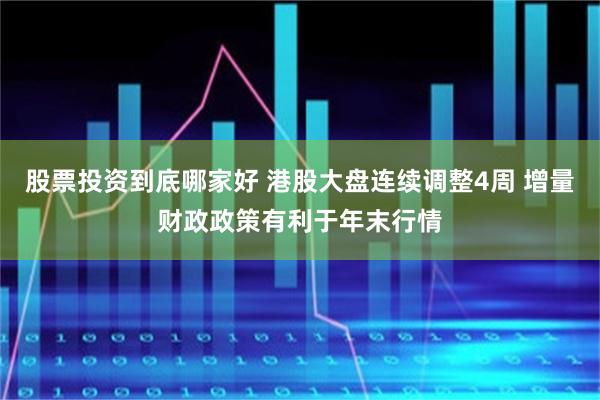 股票投资到底哪家好 港股大盘连续调整4周 增量财政政策有利于年末行情