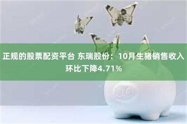 正规的股票配资平台 东瑞股份：10月生猪销售收入环比下降4.71%