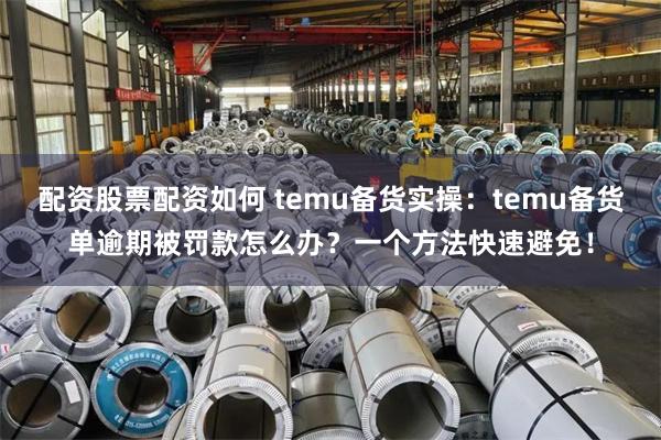 配资股票配资如何 temu备货实操：temu备货单逾期被罚款怎么办？一个方法快速避免！