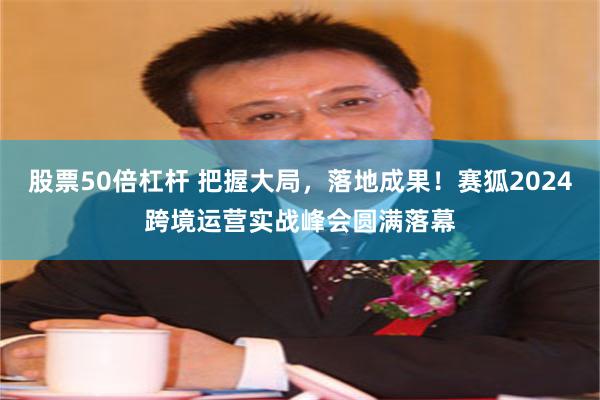 股票50倍杠杆 把握大局，落地成果！赛狐2024跨境运营实战峰会圆满落幕