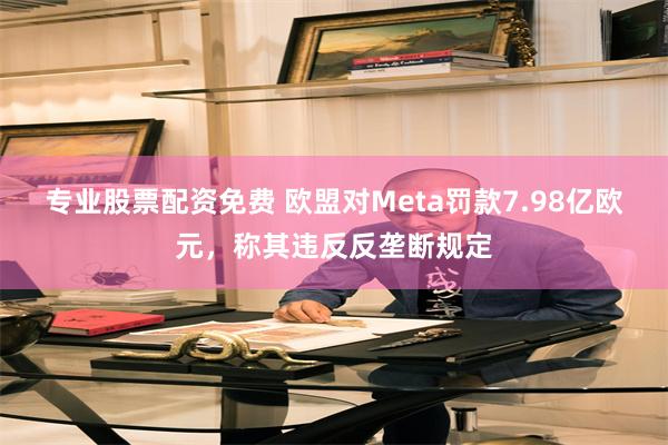 专业股票配资免费 欧盟对Meta罚款7.98亿欧元，称其违反反垄断规定