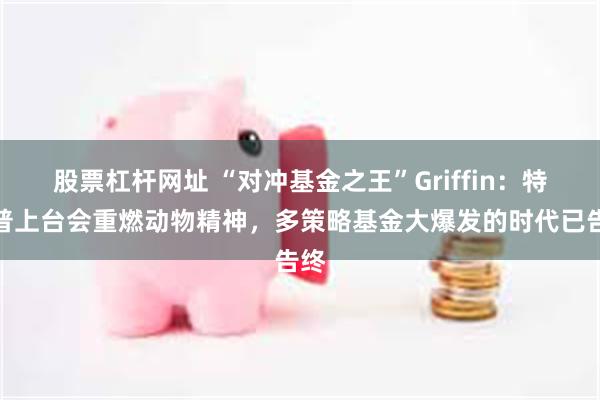 股票杠杆网址 “对冲基金之王”Griffin：特朗普上台会重燃动物精神，多策略基金大爆发的时代已告终