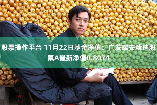 股票操作平台 11月22日基金净值：广发瑞安精选股票A最新净值0.8074