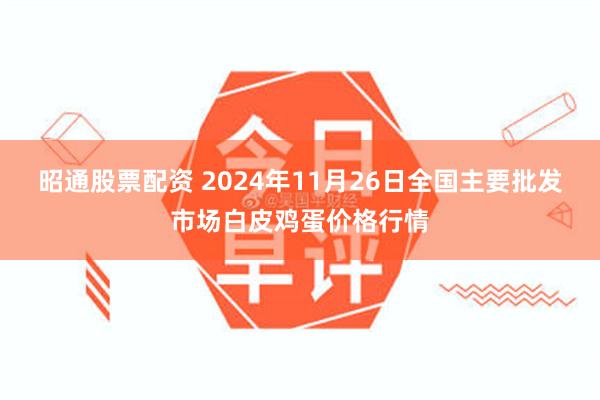 昭通股票配资 2024年11月26日全国主要批发市场白皮鸡蛋价格行情