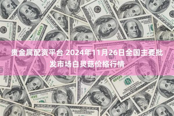 贵金属配资平台 2024年11月26日全国主要批发市场白灵菇价格行情