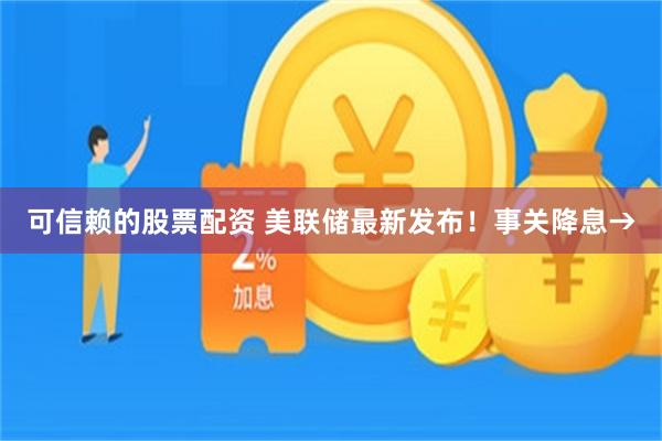 可信赖的股票配资 美联储最新发布！事关降息→