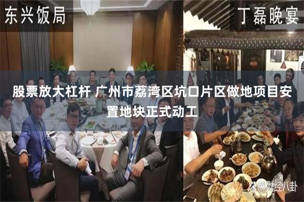 股票放大杠杆 广州市荔湾区坑口片区做地项目安置地块正式动工