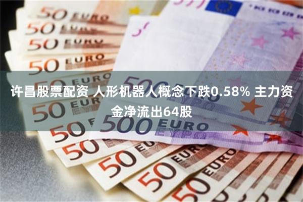 许昌股票配资 人形机器人概念下跌0.58% 主力资金净流出64股