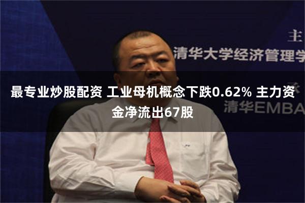 最专业炒股配资 工业母机概念下跌0.62% 主力资金净流出67股