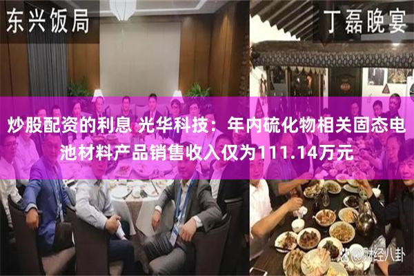 炒股配资的利息 光华科技：年内硫化物相关固态电池材料产品销售收入仅为111.14万元