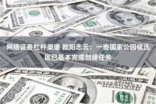 网络证劵杠杆渠道 欧阳志云：一些国家公园候选区已基本完成创建任务