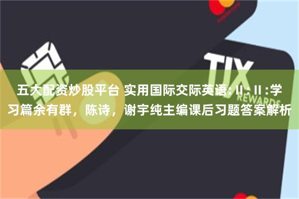 五大配资炒股平台 实用国际交际英语:Ⅱ:Ⅱ:学习篇余有群，陈诗，谢宇纯主编课后习题答案解析