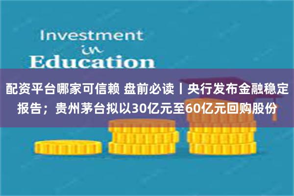 配资平台哪家可信赖 盘前必读丨央行发布金融稳定报告；贵州茅台拟以30亿元至60亿元回购股份